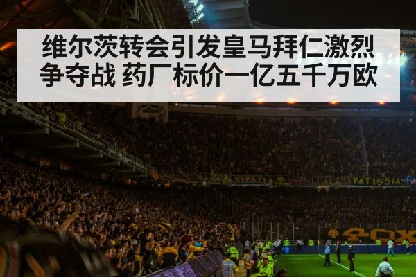 维尔茨转会引发皇马拜仁激烈争夺战 药厂标价一亿五千万欧