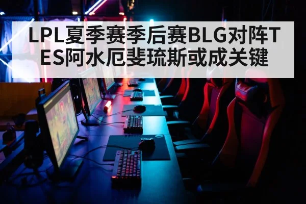 LPL夏季赛季后赛BLG对阵TES阿水厄斐琉斯或成关键