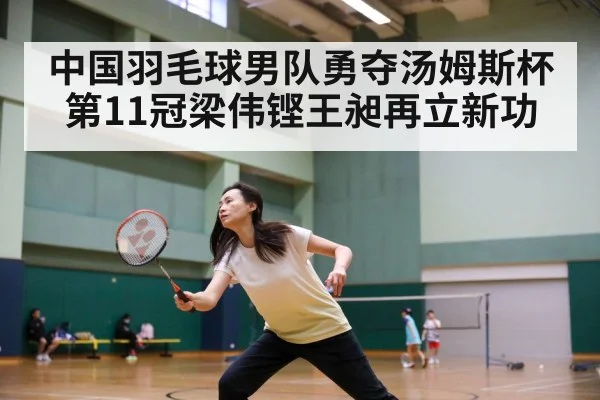 中国羽毛球男队勇夺汤姆斯杯第11冠梁伟铿王昶再立新功